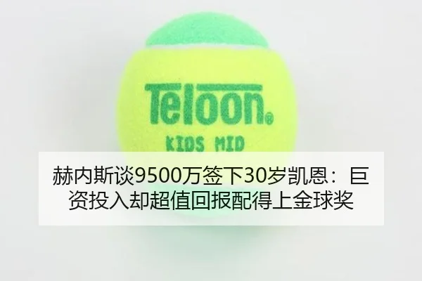 赫内斯谈9500万签下30岁凯恩:巨资投入却超值回报配得上金球奖